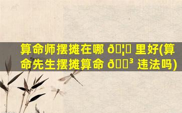 算命师摆摊在哪 🦊 里好(算命先生摆摊算命 🌳 违法吗)